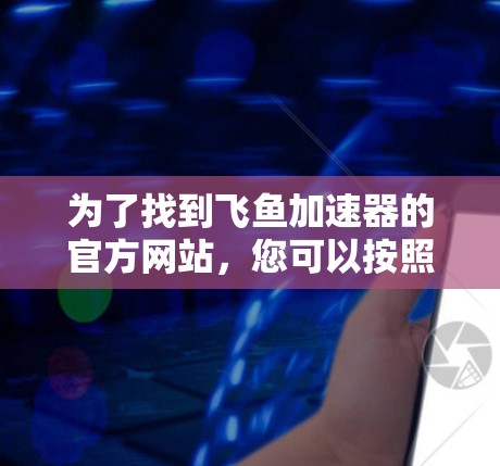 为了找到飞鱼加速器的官方网站，您可以按照以下步骤进行