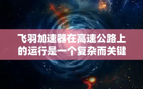 飞羽加速器在高速公路上的运行是一个复杂而关键的系统工程，涉及多个因素和细节。以下是对飞羽加速器高速线路运行的详细分析