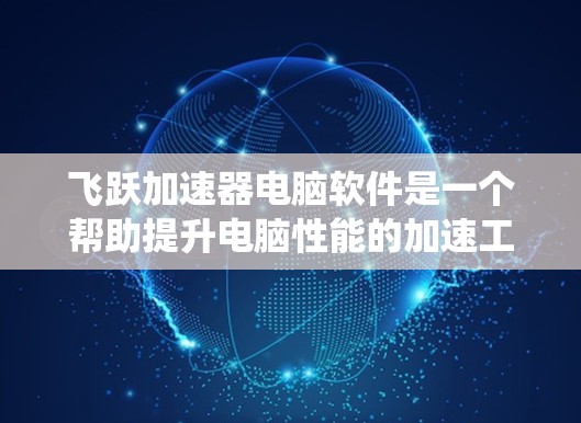 飞跃加速器电脑软件是一个帮助提升电脑性能的加速工具，涵盖了CPU、GPU加速和内存分配等多种功能。以下是系统学习的步骤
