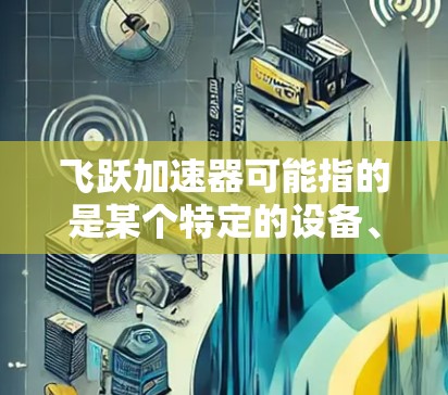 飞跃加速器可能指的是某个特定的设备、技术或项目，具体信息可能因地区或机构而异。以下是一些可能的解释和相关信息，供您参考