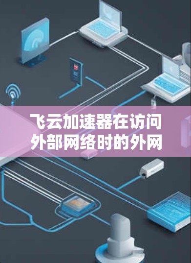 飞云加速器在访问外部网络时的外网访问功能主要涉及以下几个方面
