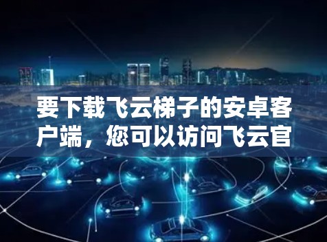 要下载飞云梯子的安卓客户端，您可以访问飞云官网，进入应用市场下载该应用。具体的下载链接和步骤可能会因飞云版本而有所不同，建议您参考官方提供的下载链接