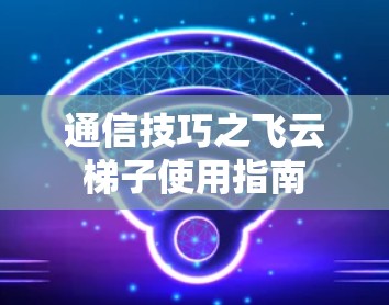通信技巧之飞云梯子使用指南