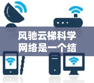 风驰云梯科学网络是一个结合了科学计算和网络技术的创新架构，其核心概念由风驰、云梯和科学网络组成。以下是对其的详细解析