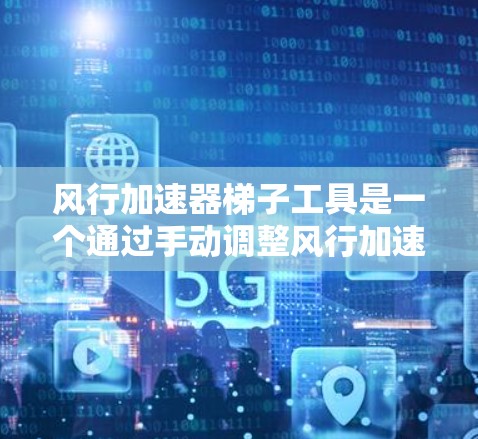 风行加速器梯子工具是一个通过手动调整风行加速器的油门比例来优化车辆加速性能的工具。以下是关于风行加速器梯子工具的详细说明