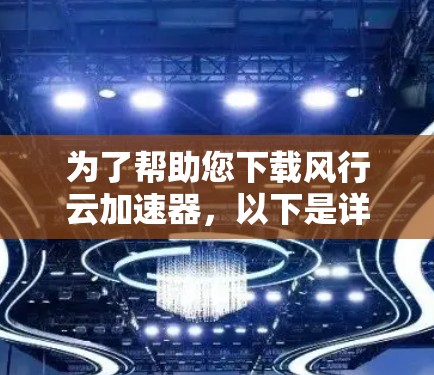 为了帮助您下载风行云加速器，以下是详细的步骤说明