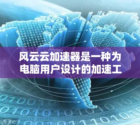 风云云加速器是一种为电脑用户设计的加速工具，旨在通过优化硬件配置和算法提升电脑性能。以下是关于风云云加速器的详细信息，帮助您更好地使用该工具