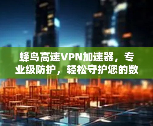 蜂鸟高速VPN加速器，专业级防护，轻松守护您的数据