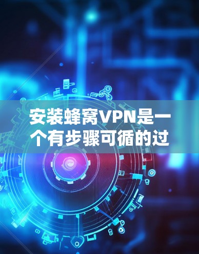 安装蜂窝VPN是一个有步骤可循的过程，以下是详细的安装指南