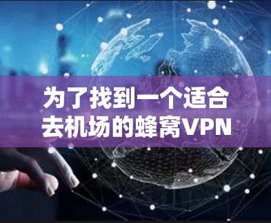 为了找到一个适合去机场的蜂窝VPN服务，您可以按照以下步骤操作