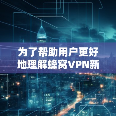 为了帮助用户更好地理解蜂窝VPN新加坡节点，以下是一个分步骤的总结，涵盖关键信息