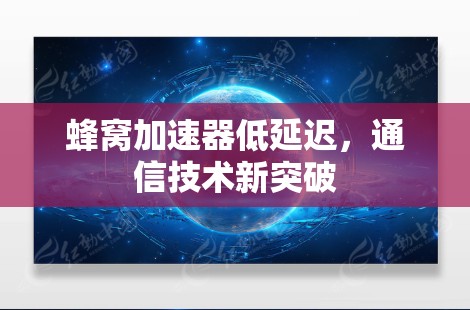 蜂窝加速器低延迟，通信技术新突破