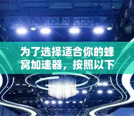 为了选择适合你的蜂窝加速器，按照以下步骤进行分析和决策