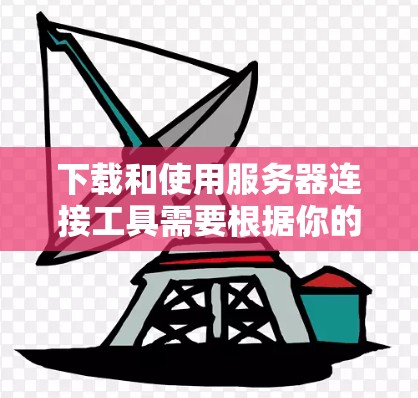 下载和使用服务器连接工具需要根据你的具体需求选择合适的工具，并遵循相应的操作步骤。以下是一些建议，帮助你顺利下载和使用这些工具
