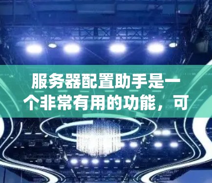 服务器配置助手是一个非常有用的功能，可以帮助用户管理服务器配置文件，如Docker、Nginx、Kubernetes等。以下是详细的使用指南