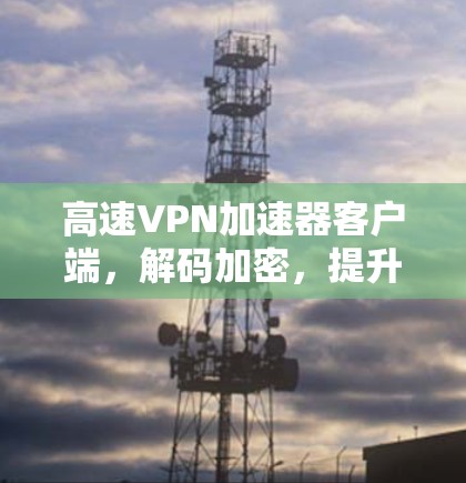 高速VPN加速器客户端，解码加密，提升网络速度