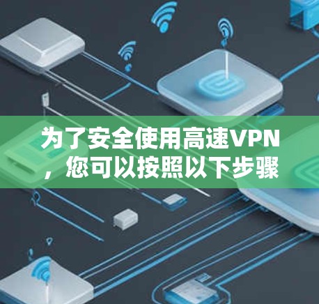 为了安全使用高速VPN，您可以按照以下步骤进行