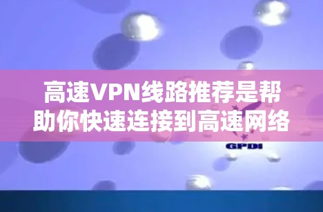 高速VPN线路推荐是帮助你快速连接到高速网络并安全访问互联网的重要工具。以下是一些推荐的高速VPN平台，涵盖了不同的服务和特点，适合不同需求的用户