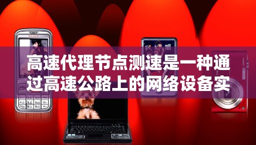 高速代理节点测速是一种通过高速公路上的网络设备实时监测车辆行驶速度的技术，主要应用于交通管理、交通事故预防以及信息共享等方面。以下是对高速代理节点测速的详细分析和总结