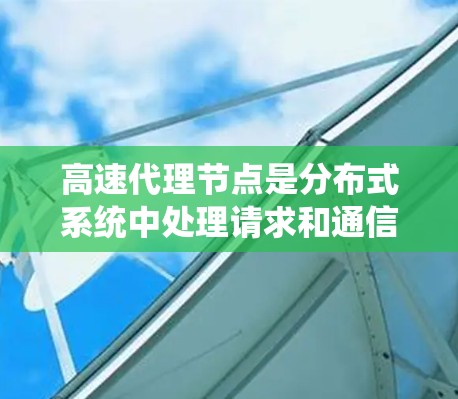 高速代理节点是分布式系统中处理请求和通信的核心节点，通过异步通信实现分布式计算。以下是对高速代理节点的详细分析和理解