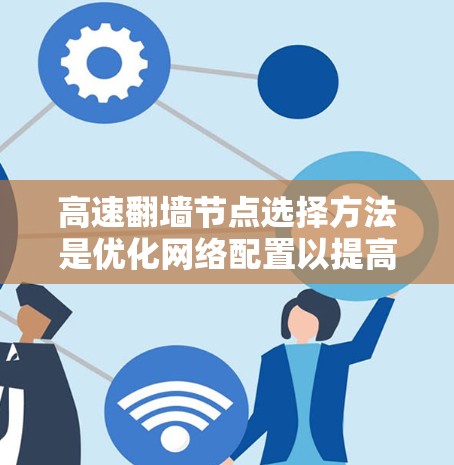 高速翻墙节点选择方法是优化网络配置以提高访问速度和性能的重要技巧。以下是一些常见的方法
