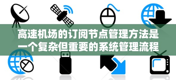 高速机场的订阅节点管理方法是一个复杂但重要的系统管理流程，旨在优化乘客信息、航班预订和机场资源的管理。以下是详细的步骤和方法