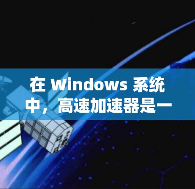 在 Windows 系统中，高速加速器是一种用于提高驾驶体验的加速工具。它可以帮助你更好地控制车辆的加速和刹车，从而提升整体的驾驶感受。以下是使用高速加速器在 Windows 中的步骤