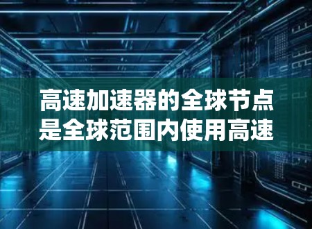 高速加速器的全球节点是全球范围内使用高速加速器的设备网络系统，旨在实现高速列车的高效加速和数据传输。以下是对此问题的详细解释