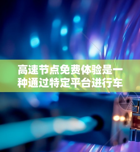 高速节点免费体验是一种通过特定平台进行车辆性能测试的体验,通常提供试用功能,但有其适用条件和限制。以下是详细的建议 高速节点免费体验是一种通过特定平台进行车辆性能测试的体验,通常提供试用功能,但有其适用条件和限制。以下是详细的建议