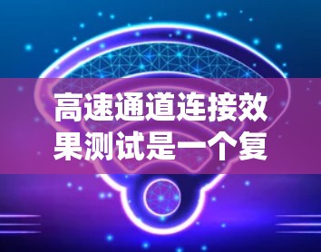 高速通道连接效果测试是一个复杂且重要的过程，旨在确保高速铁路或公路的连接系统在安全、稳定和可靠性方面能够达到最佳状态。以下是对该领域的一些详细说明
