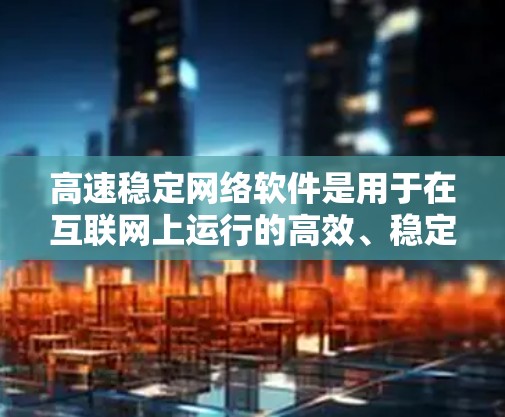 高速稳定网络软件是用于在互联网上运行的高效、稳定且易于使用的网络管理工具。它可以帮助用户优化网络性能、节省资源、减少延迟，并提供直观的网络管理功能。以下是一些常见的高速稳定网络软件及其功能