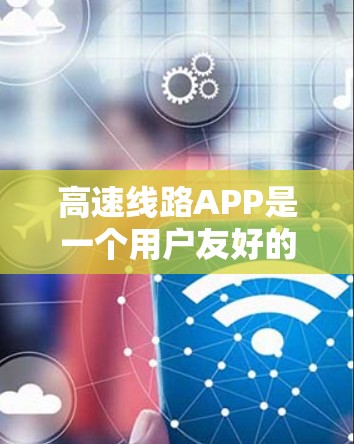 高速线路APP是一个用户友好的移动应用，主要功能如下