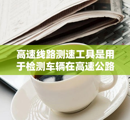 高速线路测速工具是用于检测车辆在高速公路上行驶速度的高科技设备，主要应用在高速公路上以提高交通管理、车辆安全和行驶效率。以下是对高速测速工具的详细介绍