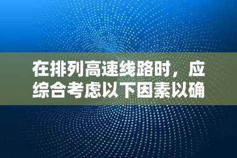在排列高速线路时，应综合考虑以下因素以确保优化和效率