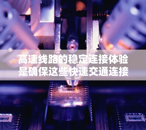 高速线路的稳定连接体验是确保这些快速交通连接可靠性和高效性的关键。以下是其主要方面和解决方案 高速线路的稳定连接体验是确保这些快速交通连接可靠性和高效性的关键。以下是其主要方面和解决方案