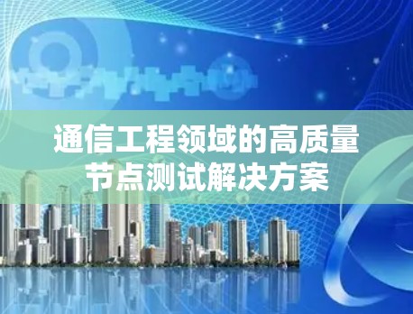 通信工程领域的高质量节点测试解决方案