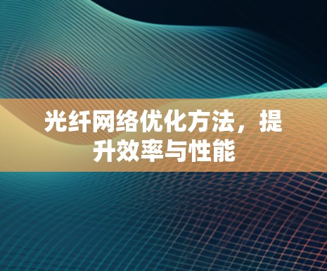 光纤网络优化方法,提升效率与性能 光纤网络优化方法,提升效率与性能