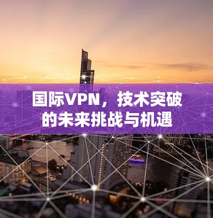 国际VPN,技术突破的未来挑战与机遇 国际VPN,技术突破的未来挑战与机遇