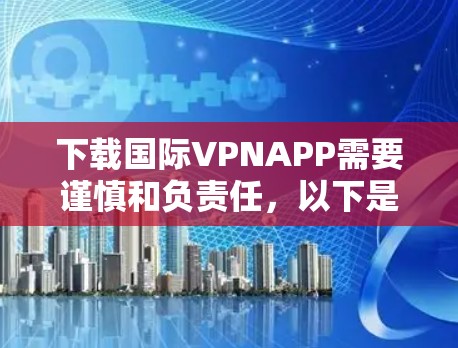 下载国际VPNAPP需要谨慎和负责任,以下是一步步的指南 下载国际VPNAPP需要谨慎和负责任,以下是一步步的指南