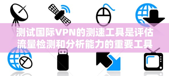 测试国际VPN的测速工具是评估流量检测和分析能力的重要工具。以下是一步步的指南,帮助您有效进行测试 测试国际VPN的测速工具是评估流量检测和分析能力的重要工具。以下是一步步的指南,帮助您有效进行测试