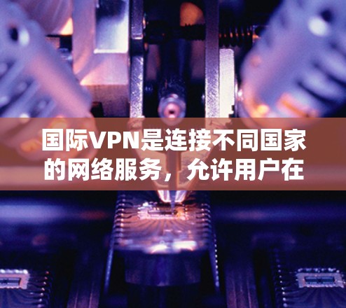 国际VPN是连接不同国家的网络服务，允许用户在其他国家访问互联网。以下是关于国际VPN的详细信息，帮助你更好地选择适合自己的服务