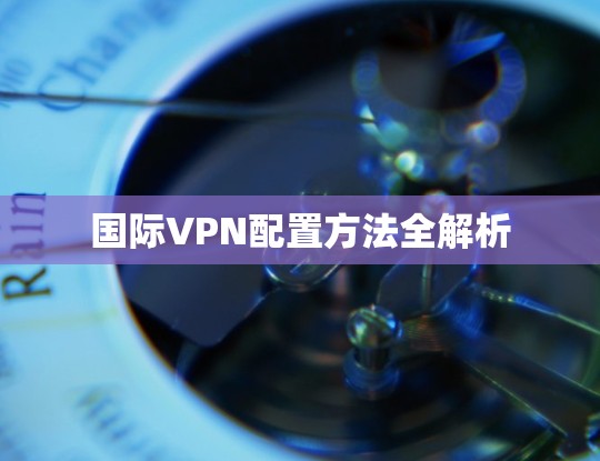 国际VPN配置方法全解析 国际VPN配置方法全解析