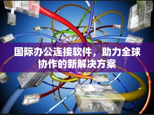 国际办公连接软件,助力全球协作的新解决方案 国际办公连接软件,助力全球协作的新解决方案