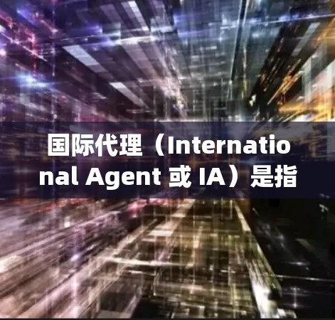 国际代理(International Agent 或 IA)是指为全球客户提供销售服务的代理人员。这些代理通常在跨国公司(公司)之间或与客户进行业务合作中扮演重要角色 国际代理(International Agent 或 IA)是指为全球客户提供销售服务的代理人员。这些代理通常在跨国公司(公司)之间或与客户进行业务合作中扮演重要角色