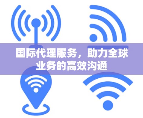 国际代理服务，助力全球业务的高效沟通