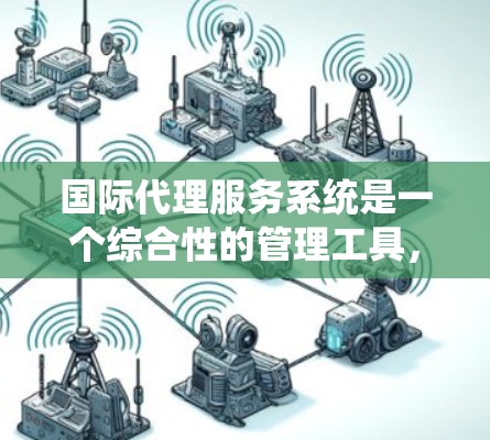 国际代理服务系统是一个综合性的管理工具，旨在处理从客户下单到交易完成的全生命周期的管理。以下是对该系统的一些详细分析和总结