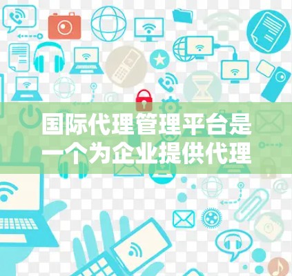 国际代理管理平台是一个为企业提供代理管理服务的在线工具,旨在帮助企业在全球范围内高效管理代理关系。以下是关于该平台的详细分析 国际代理管理平台是一个为企业提供代理管理服务的在线工具,旨在帮助企业在全球范围内高效管理代理关系。以下是关于该平台的详细分析
