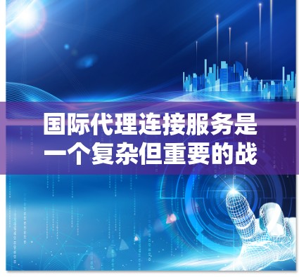 国际代理连接服务是一个复杂但重要的战略工具,帮助企业在全球市场上获得成功。以下是对该服务的详细分析和总结 国际代理连接服务是一个复杂但重要的战略工具,帮助企业在全球市场上获得成功。以下是对该服务的详细分析和总结