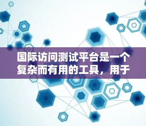 国际访问测试平台是一个复杂而有用的工具，用于评估国家或机构在国际访问活动中的表现。以下是对该平台的详细总结