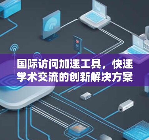 国际访问加速工具，快速学术交流的创新解决方案